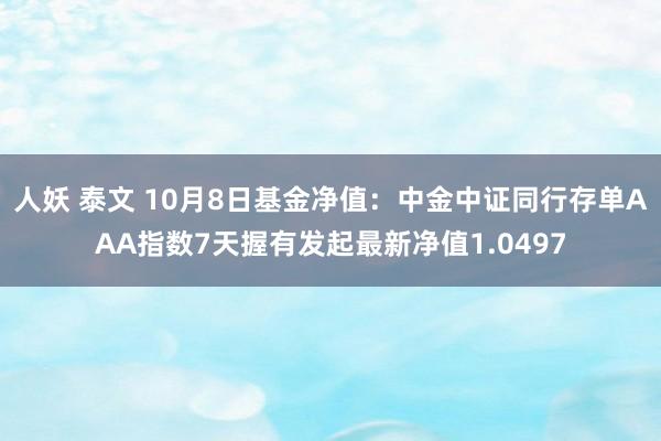 人妖 泰文 10月8日基金净值：中金中证同行存单AAA指数7天握有发起最新净值1.0497