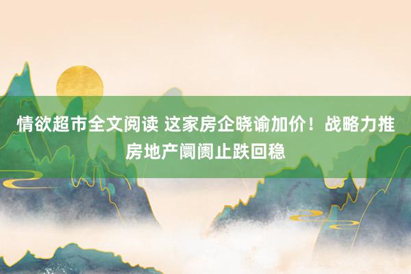 情欲超市全文阅读 这家房企晓谕加价！战略力推房地产阛阓止跌回稳