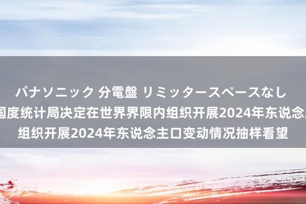 パナソニック 分電盤 リミッタースペースなし 露出・半埋込両用形 国度统计局决定在世界界限内组织开展2024年东说念主口变动情况抽样看望