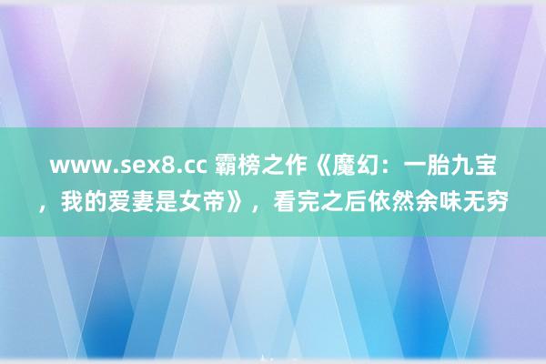 www.sex8.cc 霸榜之作《魔幻：一胎九宝，我的爱妻是女帝》，看完之后依然余味无穷