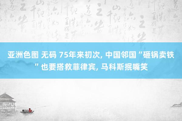 亚洲色图 无码 75年来初次， 中国邻国“砸锅卖铁”也要搭救菲律宾， 马科斯抿嘴笑