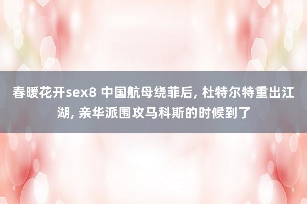 春暖花开sex8 中国航母绕菲后， 杜特尔特重出江湖， 亲华派围攻马科斯的时候到了