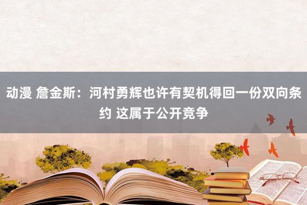 动漫 詹金斯：河村勇辉也许有契机得回一份双向条约 这属于公开竞争