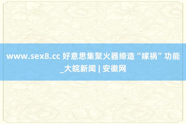 www.sex8.cc 好意思集聚火器缔造“嫁祸”功能_大皖新闻 | 安徽网