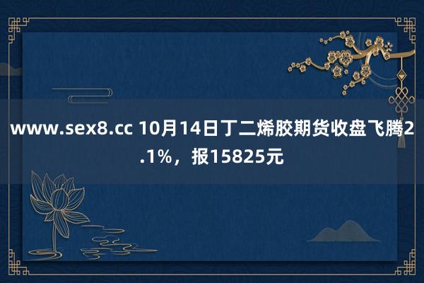 www.sex8.cc 10月14日丁二烯胶期货收盘飞腾2.1%，报15825元