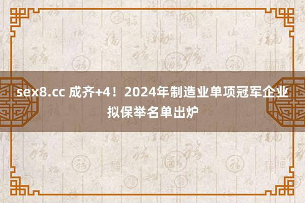 sex8.cc 成齐+4！2024年制造业单项冠军企业拟保举名单出炉