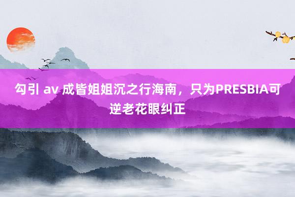 勾引 av 成皆姐姐沉之行海南，只为PRESBIA可逆老花眼纠正