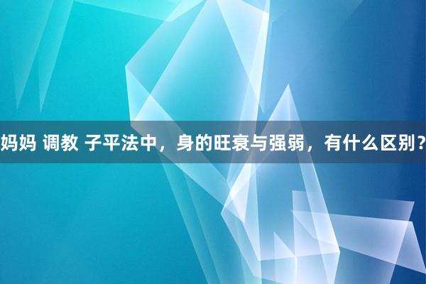 妈妈 调教 子平法中，身的旺衰与强弱，有什么区别？