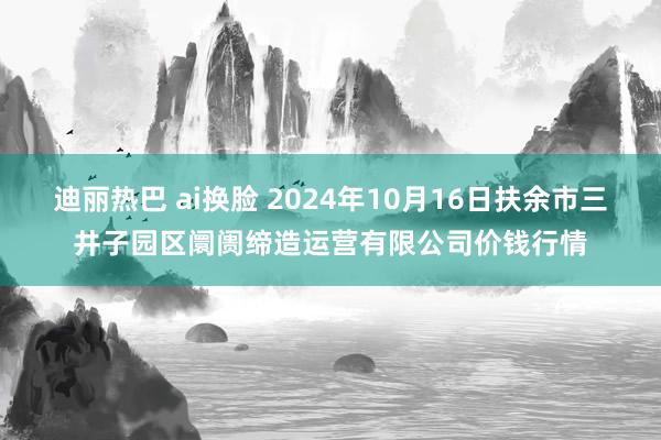 迪丽热巴 ai换脸 2024年10月16日扶余市三井子园区阛阓缔造运营有限公司价钱行情