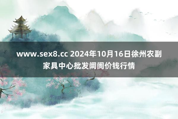 www.sex8.cc 2024年10月16日徐州农副家具中心批发阛阓价钱行情