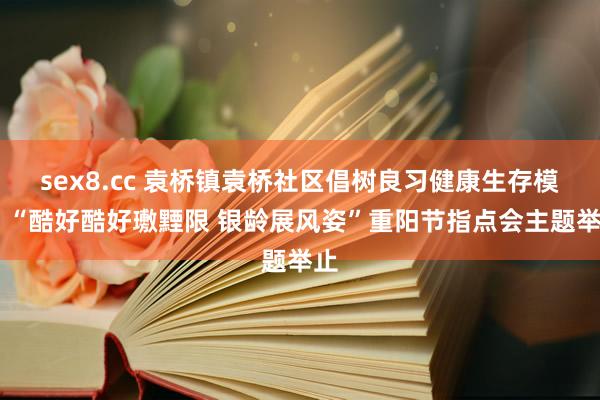 sex8.cc 袁桥镇袁桥社区倡树良习健康生存模式 “酷好酷好璷黫限 银龄展风姿”重阳节指点会主题举止