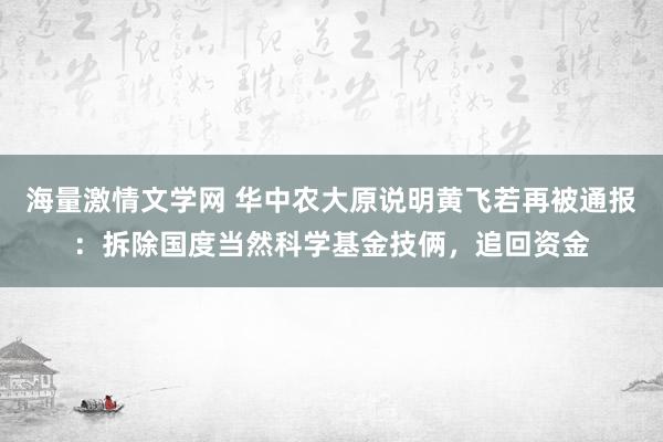 海量激情文学网 华中农大原说明黄飞若再被通报：拆除国度当然科学基金技俩，追回资金