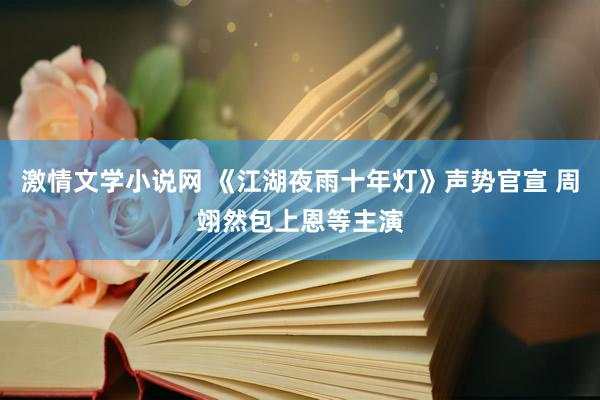 激情文学小说网 《江湖夜雨十年灯》声势官宣 周翊然包上恩等主演