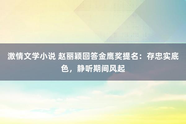 激情文学小说 赵丽颖回答金鹰奖提名：存忠实底色，静听期间风起