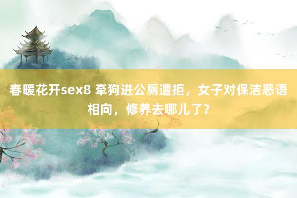 春暖花开sex8 牵狗进公厕遭拒，女子对保洁恶语相向，修养去哪儿了？