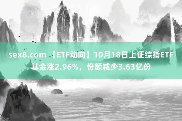 sex8.com 【ETF动向】10月18日上证综指ETF基金涨2.96%，份额减少3.63亿份