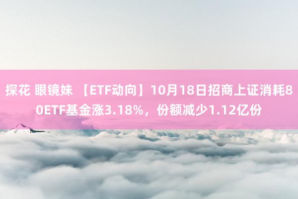 探花 眼镜妹 【ETF动向】10月18日招商上证消耗80ETF基金涨3.18%，份额减少1.12亿份