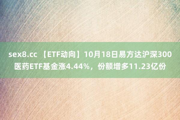 sex8.cc 【ETF动向】10月18日易方达沪深300医药ETF基金涨4.44%，份额增多11.23亿份