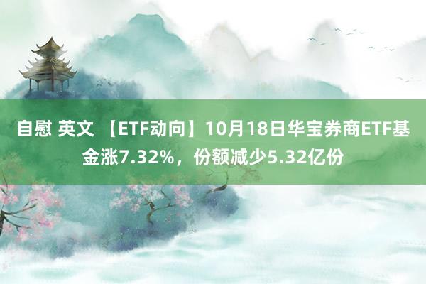 自慰 英文 【ETF动向】10月18日华宝券商ETF基金涨7.32%，份额减少5.32亿份