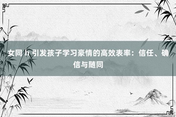 女同 h 引发孩子学习豪情的高效表率：信任、确信与随同