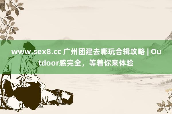 www.sex8.cc 广州团建去哪玩合辑攻略 | Outdoor感完全，等着你来体验