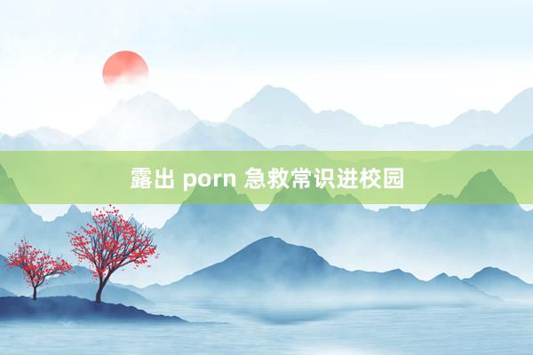 露出 porn 急救常识进校园