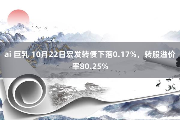 ai 巨乳 10月22日宏发转债下落0.17%，转股溢价率80.25%