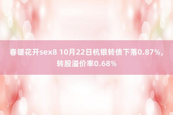 春暖花开sex8 10月22日杭银转债下落0.87%，转股溢价率0.68%