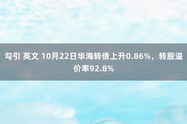 勾引 英文 10月22日华海转债上升0.86%，转股溢价率92.8%