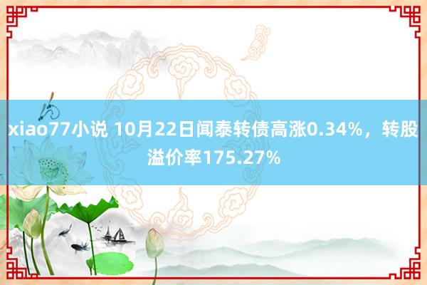 xiao77小说 10月22日闻泰转债高涨0.34%，转股溢价率175.27%