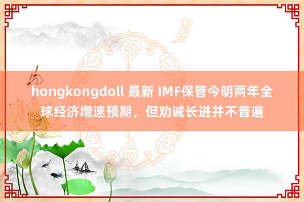 hongkongdoll 最新 IMF保管今明两年全球经济增速预期，但劝诫长进并不普遍