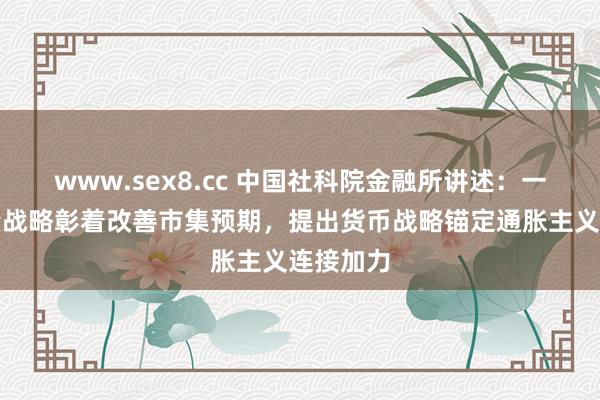 www.sex8.cc 中国社科院金融所讲述：一揽子增量战略彰着改善市集预期，提出货币战略锚定通胀主义连接加力