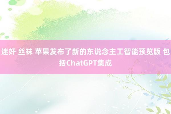 迷奸 丝袜 苹果发布了新的东说念主工智能预览版 包括ChatGPT集成