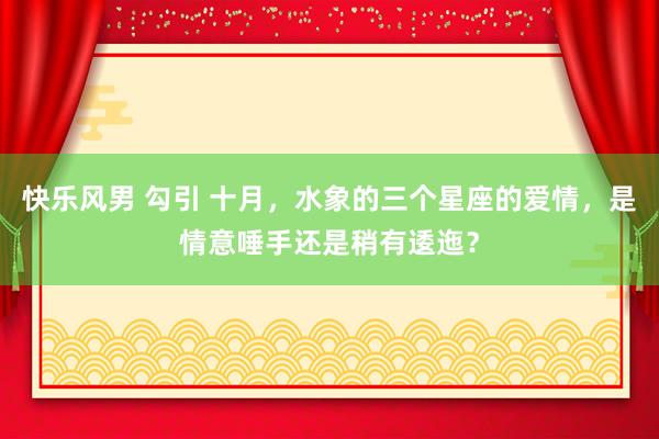 快乐风男 勾引 十月，水象的三个星座的爱情，是情意唾手还是稍有逶迤？