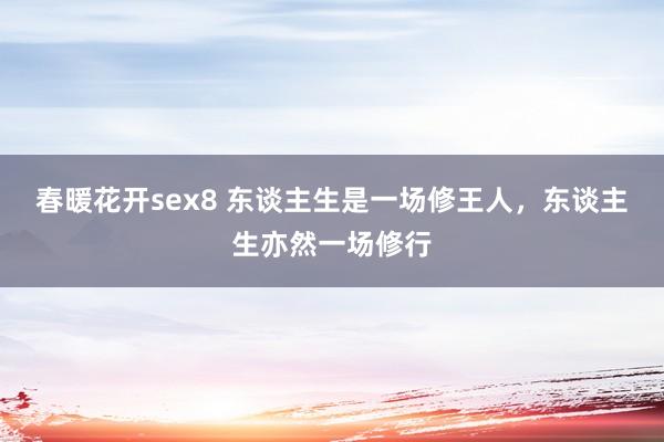 春暖花开sex8 东谈主生是一场修王人，东谈主生亦然一场修行