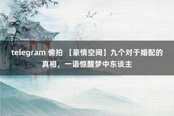 telegram 偷拍 【豪情空间】九个对于婚配的真相，一语惊醒梦中东谈主