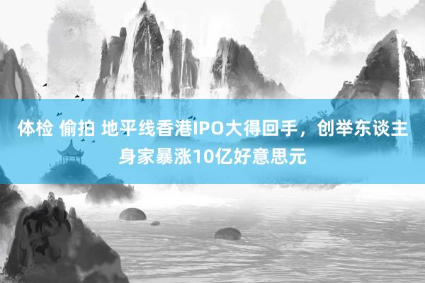 体检 偷拍 地平线香港IPO大得回手，创举东谈主身家暴涨10亿好意思元