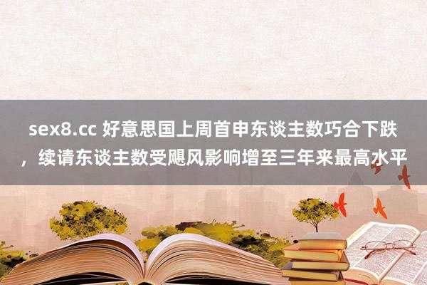 sex8.cc 好意思国上周首申东谈主数巧合下跌，续请东谈主数受飓风影响增至三年来最高水平