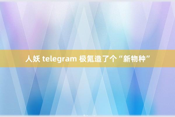 人妖 telegram 极氪造了个“新物种”