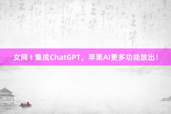 女同 t 集成ChatGPT，苹果AI更多功能放出！