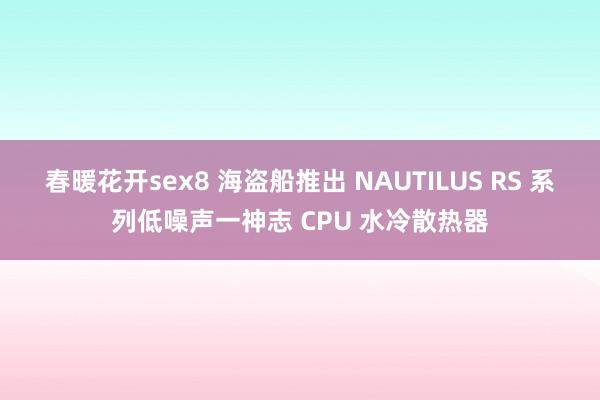 春暖花开sex8 海盗船推出 NAUTILUS RS 系列低噪声一神志 CPU 水冷散热器