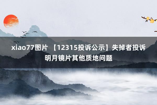 xiao77图片 【12315投诉公示】失掉者投诉明月镜片其他质地问题