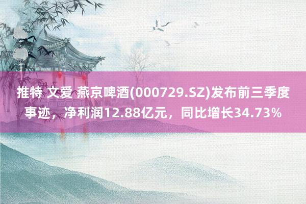 推特 文爱 燕京啤酒(000729.SZ)发布前三季度事迹，净利润12.88亿元，同比增长34.73%