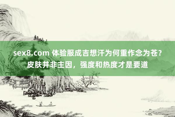 sex8.com 体验服成吉想汗为何重作念为苍？皮肤并非主因，强度和热度才是要道