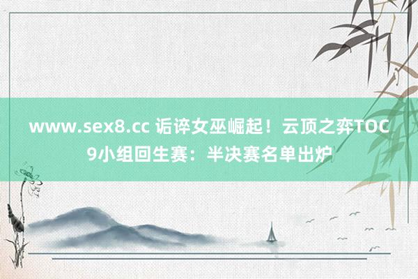 www.sex8.cc 诟谇女巫崛起！云顶之弈TOC9小组回生赛：半决赛名单出炉