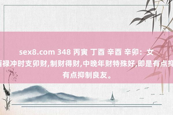 sex8.com 348 丙寅 丁酉 辛酉 辛卯：女，日支酉禄冲时支卯财，制财得财，中晚年财特殊好，即是有点抑制良友。