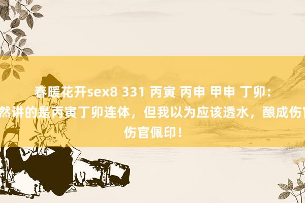 春暖花开sex8 331 丙寅 丙申 甲申 丁卯：此命天然讲的是丙寅丁卯连体，但我以为应该透水，酿成伤官佩印！