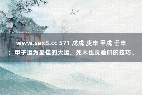 www.sex8.cc 571 戊戌 庚申 甲戌 壬申：甲子运为最佳的大运。死木也灵验印的技巧。