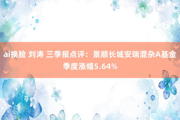 ai换脸 刘涛 三季报点评：景顺长城安瑞混杂A基金季度涨幅5.64%