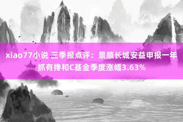 xiao77小说 三季报点评：景顺长城安益申报一年抓有搀和C基金季度涨幅3.63%